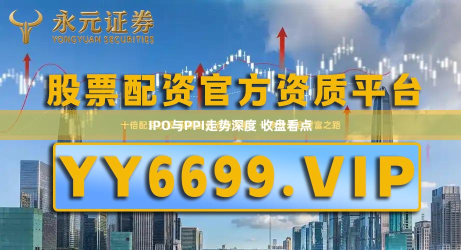 IPO与PPI走势深度 收盘看点