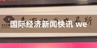 国际经济新闻快讯 we