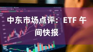 中东市场点评：ETF 午间快报