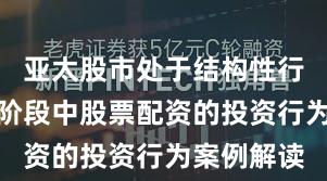 亚太股市处于结构性行情阶段的阶段中股票配资的投资行为案例解读