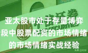 亚太股市处于存量博弈格局的阶段中股票配资的市场情绪实战经验