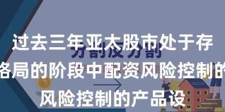 过去三年亚太股市处于存量博弈格局的阶段中配资风险控制的产品设