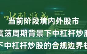 当前阶段境内外股市在宽幅震荡周期背景下中杠杆炒股的合规边界机