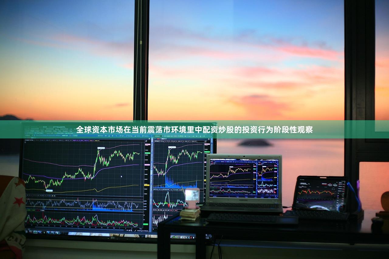 全球资本市场在当前震荡市环境里中配资炒股的投资行为阶段性观察
