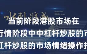 当前阶段港股市场在结构性行情阶段中中杠杆炒股的市场情绪操作指