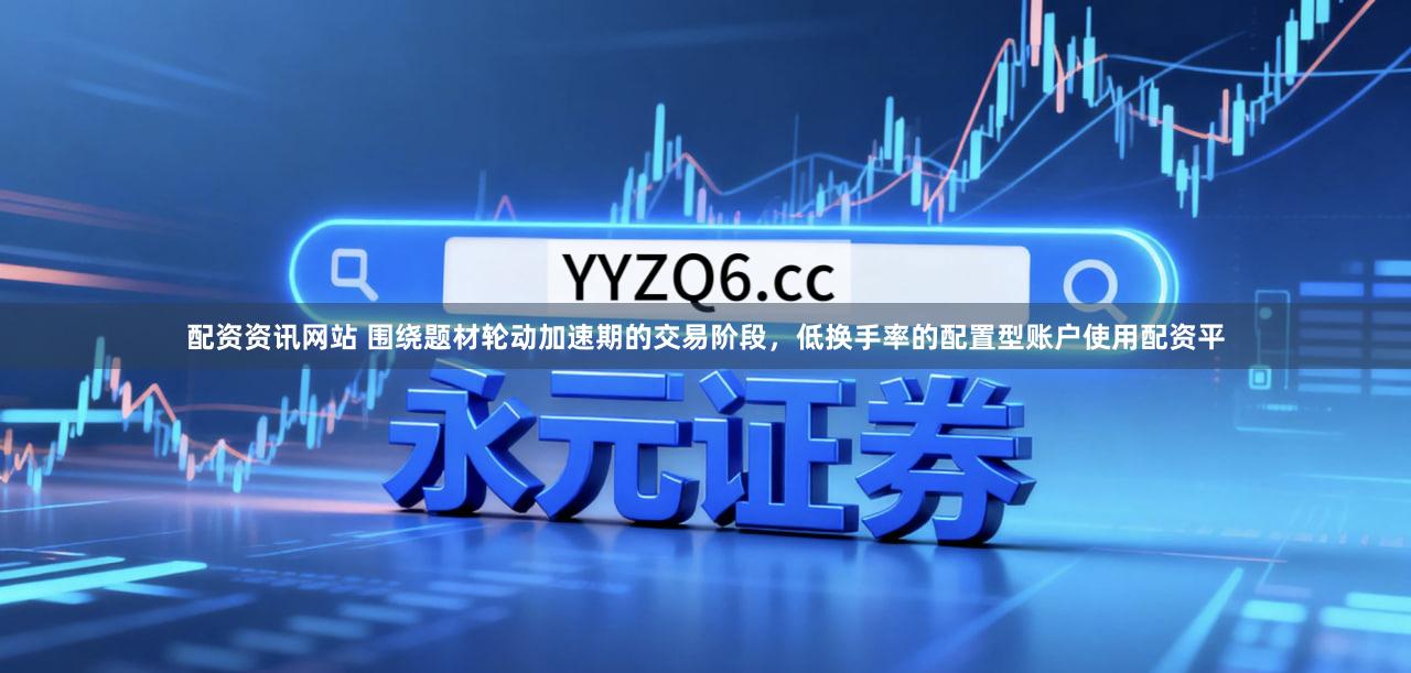 配资资讯网站 围绕题材轮动加速期的交易阶段，低换手率的配置型账户使用配资平
