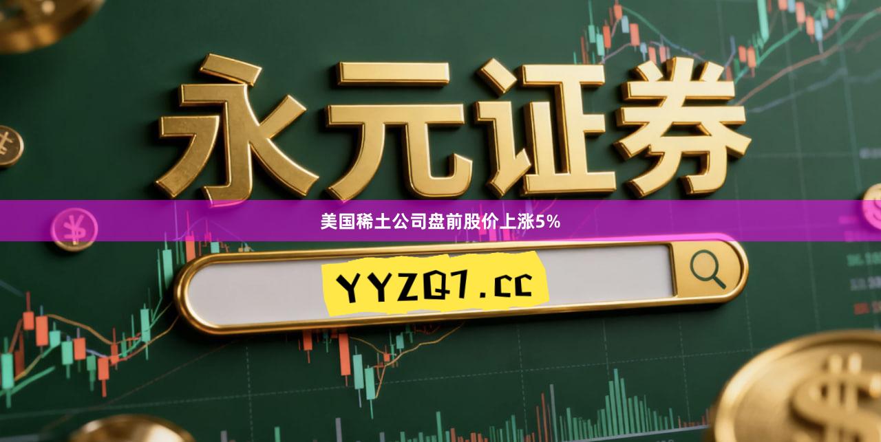 美国稀土公司盘前股价上涨5%