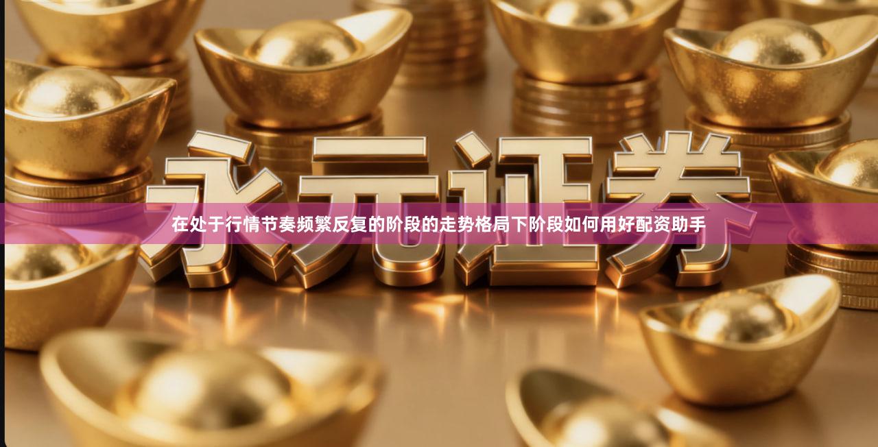 在处于行情节奏频繁反复的阶段的走势格局下阶段如何用好配资助手