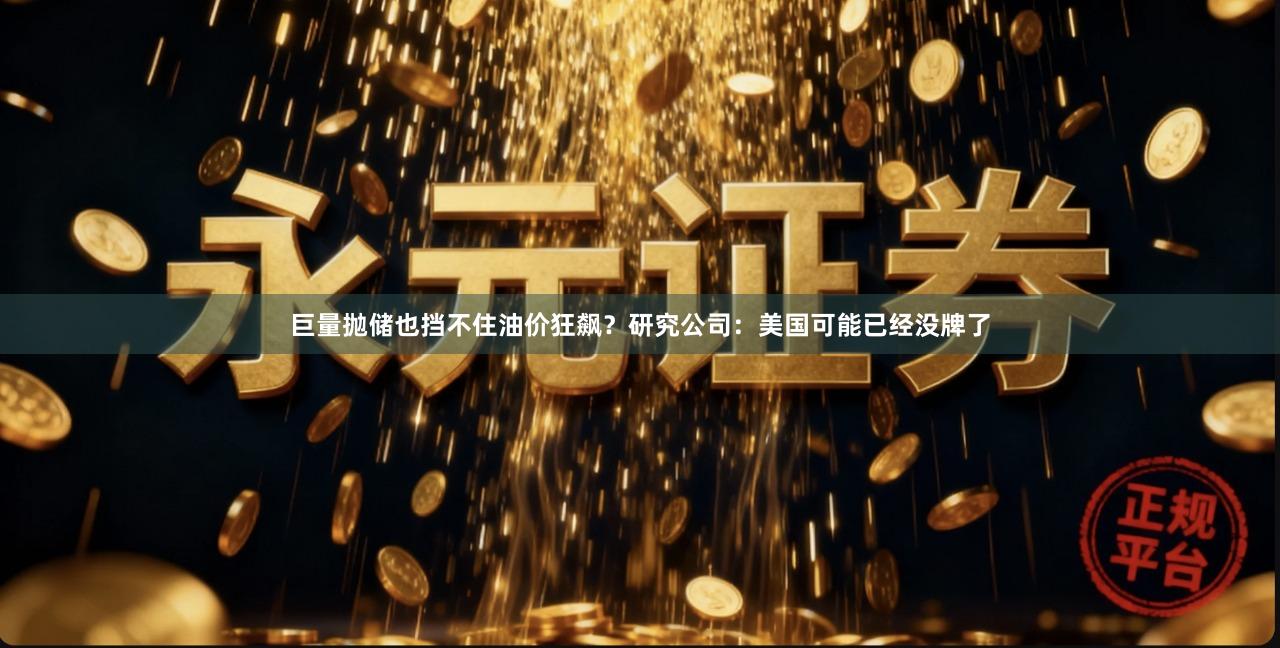巨量抛储也挡不住油价狂飙？研究公司：美国可能已经没牌了